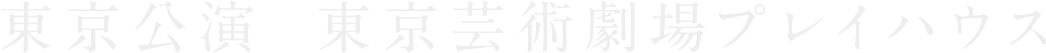 東京公演：東京芸術劇場プレイハウス