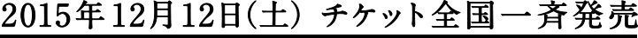 2015年12月12日（土） チケット全国一斉発売