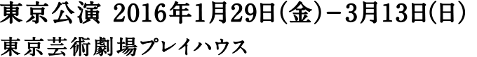 東京公演 2016年1月29日（金）-3月13日（日） 東京劇場プレイハウス