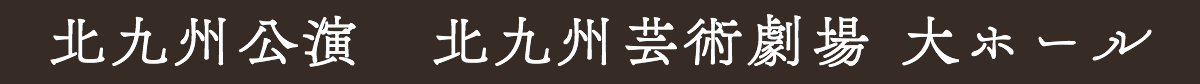 北九州公演 北九州芸術劇場 大ホール