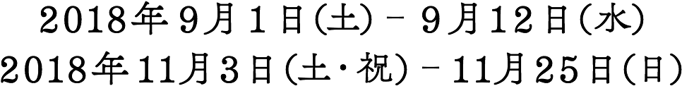 2018年9月1日（土）-9月12日（水） 2018年11月3日（土・祝）-11月25日（日）