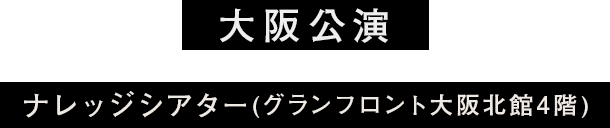 大阪公演 ナレッジシアター(グランフロント大阪北館4階)